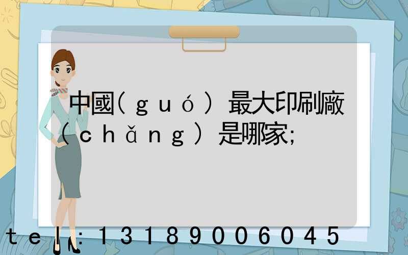 中國(guó)最大印刷廠(chǎng)是哪家