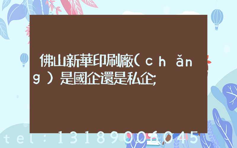 佛山新華印刷廠(chǎng)是國企還是私企