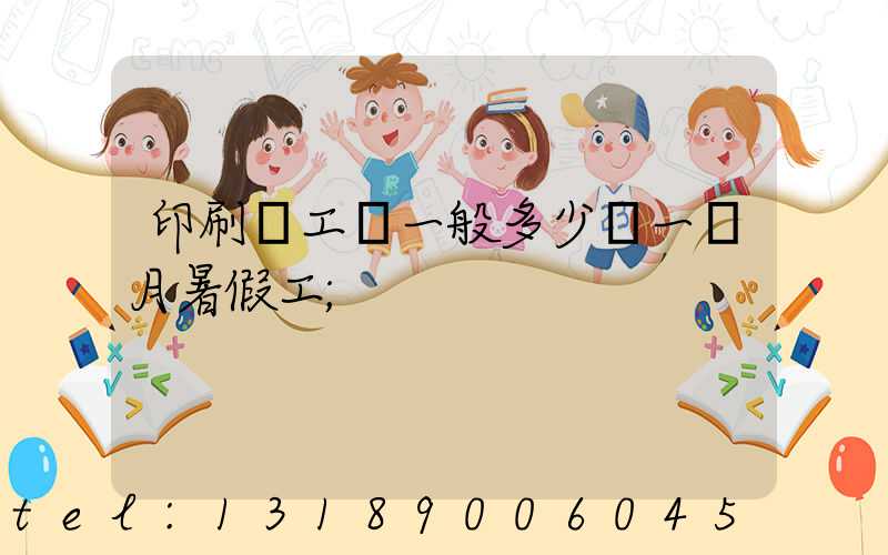印刷廠工資一般多少錢一個月暑假工