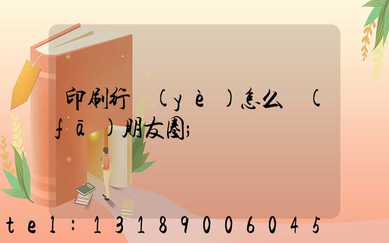 印刷行業(yè)怎么發(fā)朋友圈