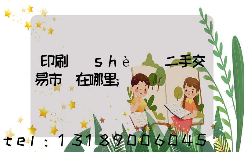 印刷設(shè)備二手交易市場在哪里