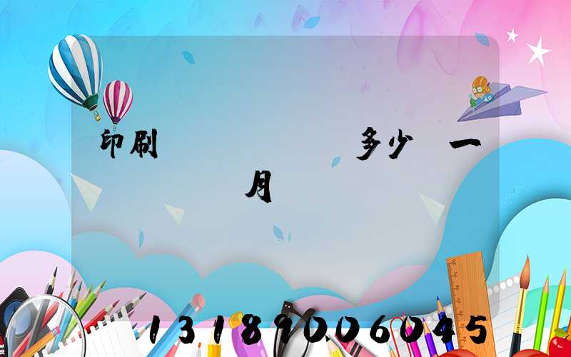 印刷費(fèi)多少錢一個(gè)月