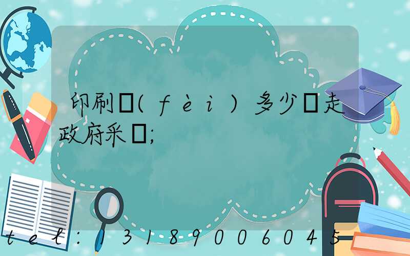 印刷費(fèi)多少錢走政府采購