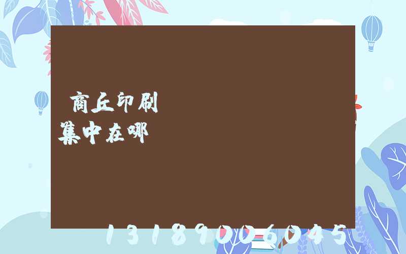 商丘印刷廠(chǎng)集中在哪