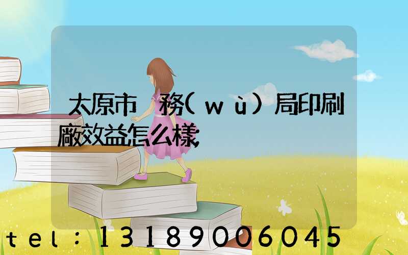 太原市稅務(wù)局印刷廠效益怎么樣