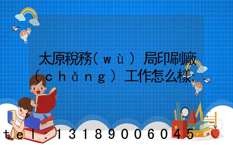 太原稅務(wù)局印刷廠(chǎng)工作怎么樣