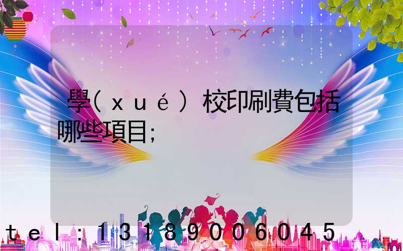 學(xué)校印刷費包括哪些項目