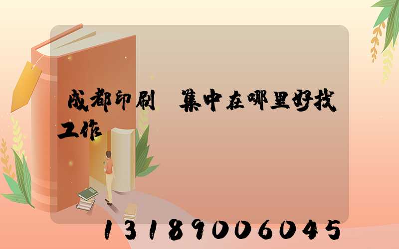 成都印刷廠集中在哪里好找工作嗎