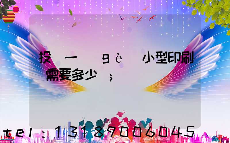 投資一個(gè)小型印刷廠需要多少錢