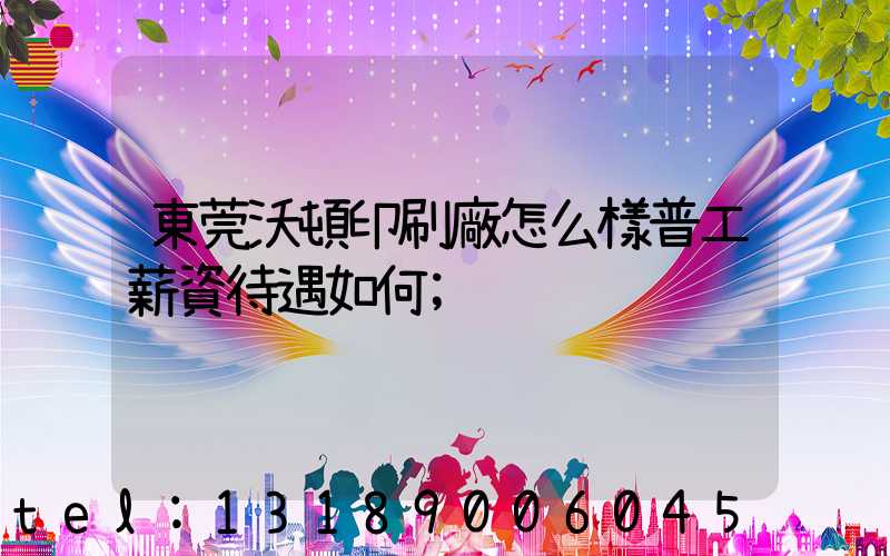 東莞沃頓印刷廠怎么樣普工薪資待遇如何