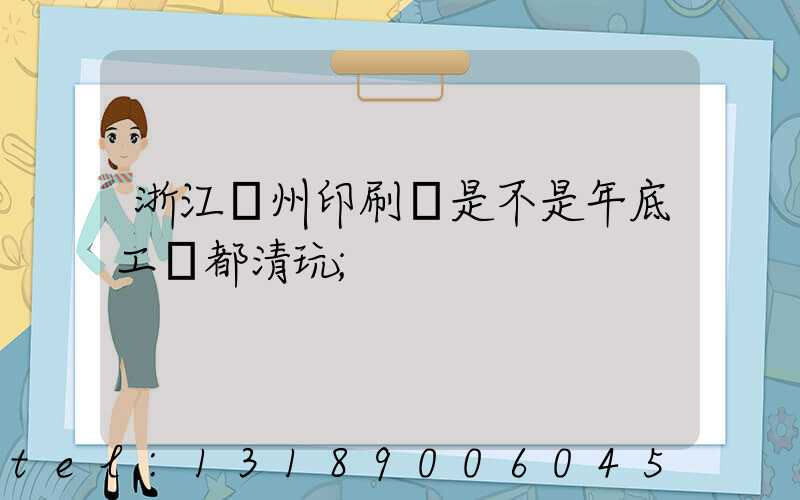 浙江溫州印刷廠是不是年底工資都清玩