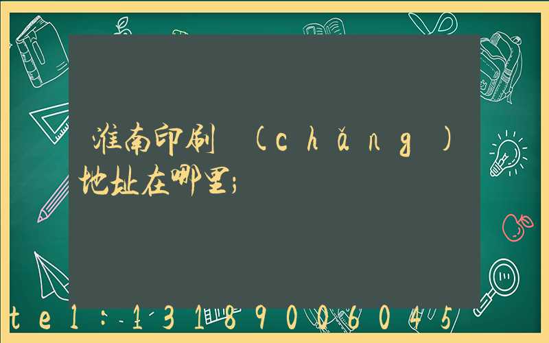 淮南印刷廠(chǎng)地址在哪里