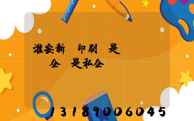 淮安新華印刷廠是國(guó)企還是私企