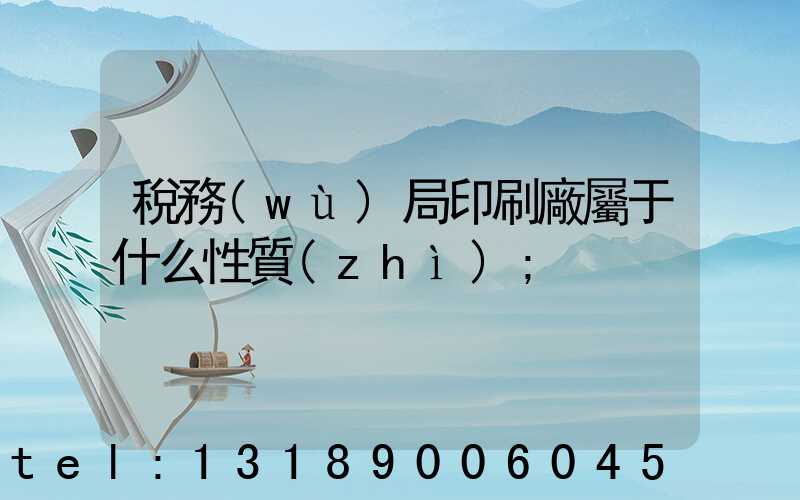 稅務(wù)局印刷廠屬于什么性質(zhì)