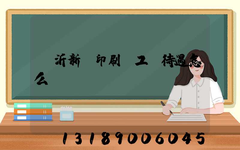 臨沂新華印刷廠工資待遇怎么樣