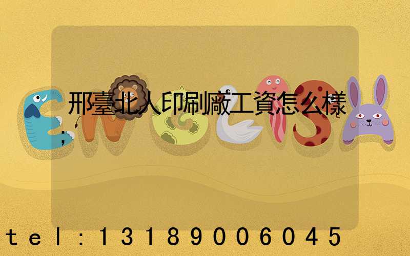 邢臺北人印刷廠工資怎么樣