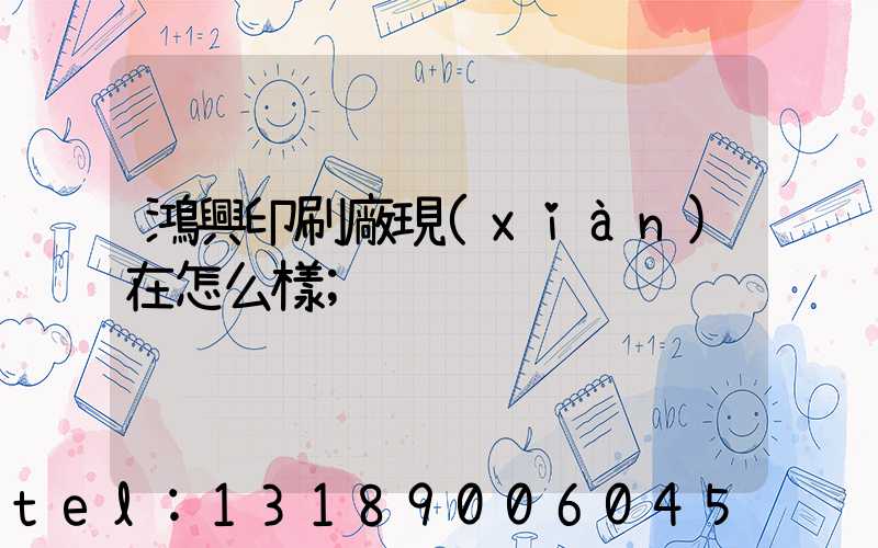 鴻興印刷廠現(xiàn)在怎么樣